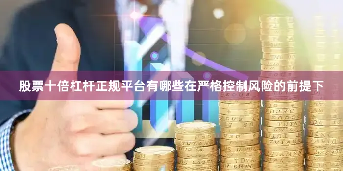 股票十倍杠杆正规平台有哪些在严格控制风险的前提下