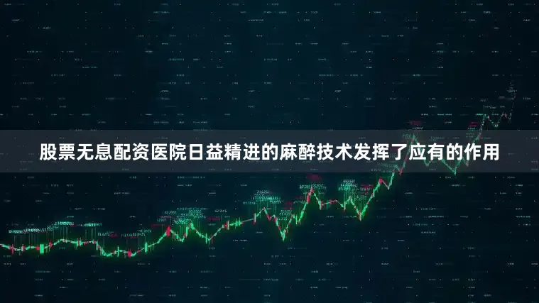 股票无息配资医院日益精进的麻醉技术发挥了应有的作用