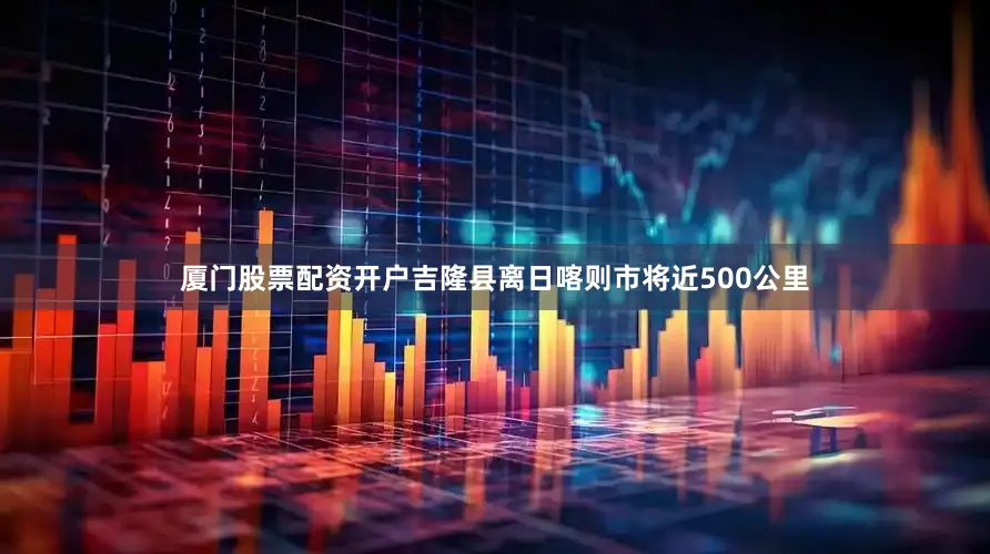 厦门股票配资开户吉隆县离日喀则市将近500公里