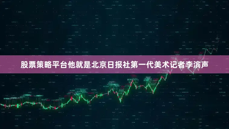 股票策略平台他就是北京日报社第一代美术记者李滨声