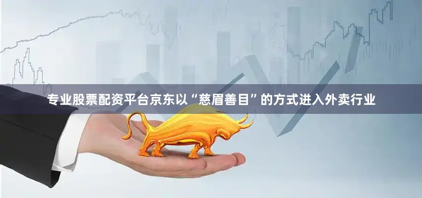 专业股票配资平台京东以“慈眉善目”的方式进入外卖行业