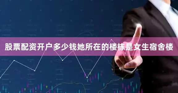 股票配资开户多少钱她所在的楼栋是女生宿舍楼