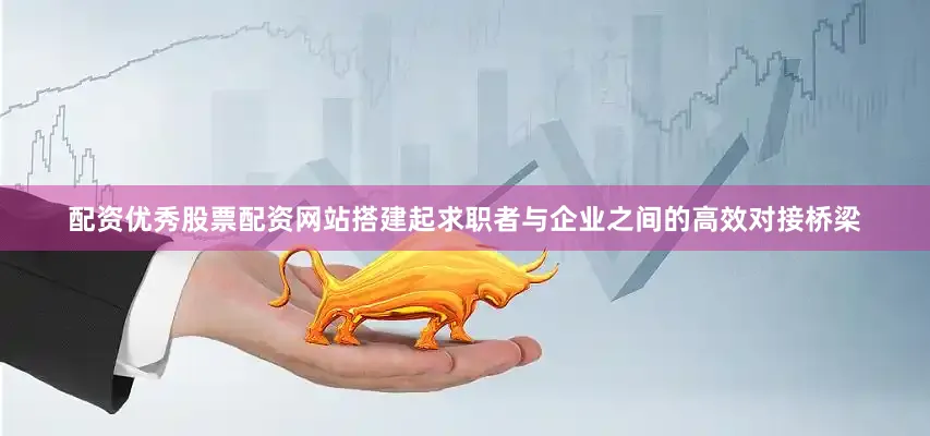 配资优秀股票配资网站搭建起求职者与企业之间的高效对接桥梁
