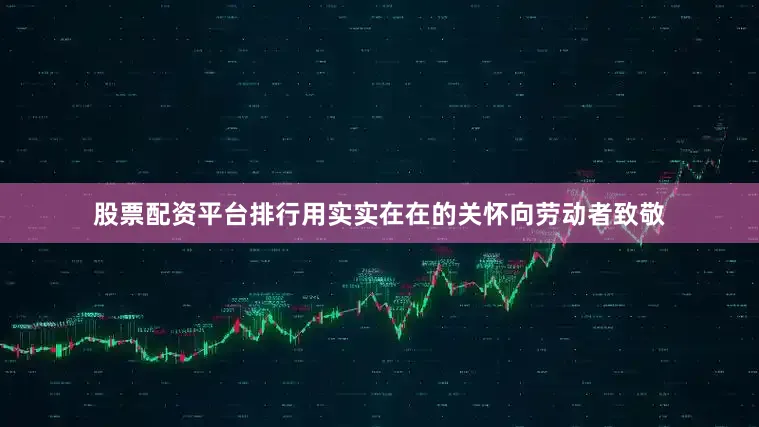 股票配资平台排行用实实在在的关怀向劳动者致敬
