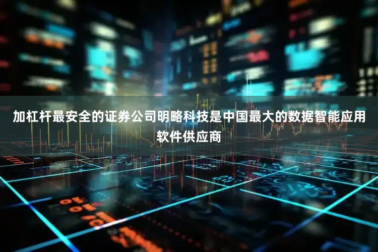 加杠杆最安全的证券公司明略科技是中国最大的数据智能应用软件供应商