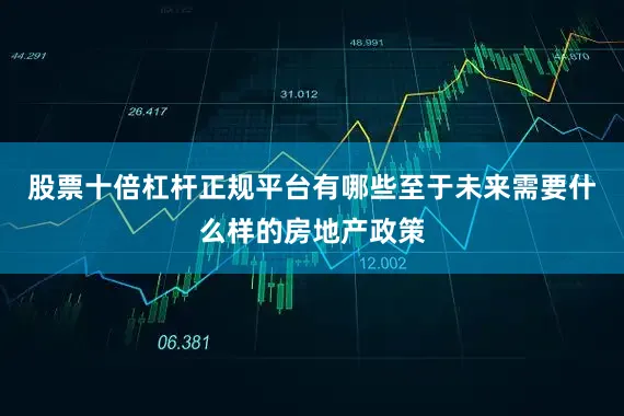 股票十倍杠杆正规平台有哪些至于未来需要什么样的房地产政策