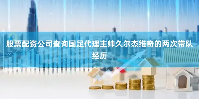 股票配资公司查询国足代理主帅久尔杰维奇的两次带队经历
