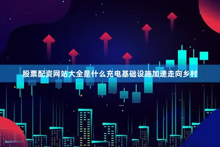 股票配资网站大全是什么充电基础设施加速走向乡村