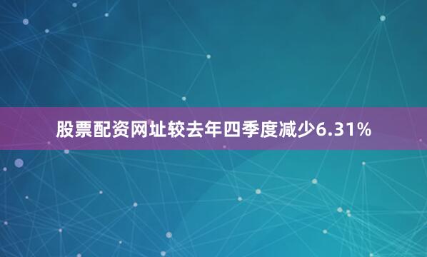 股票配资网址较去年四季度减少6.31%