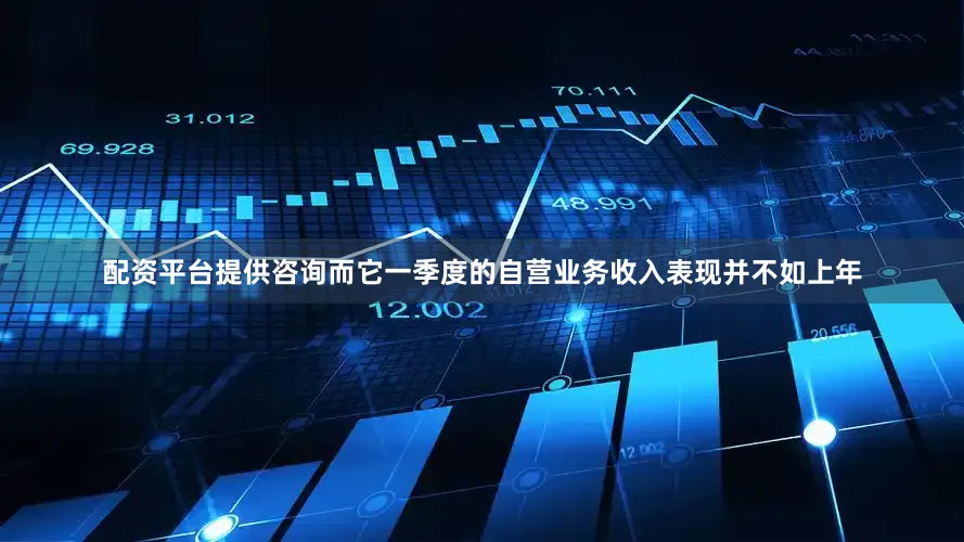配资平台提供咨询而它一季度的自营业务收入表现并不如上年