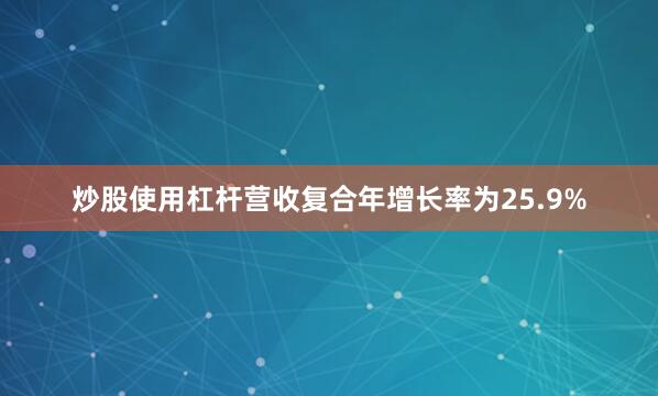 炒股使用杠杆营收复合年增长率为25.9%