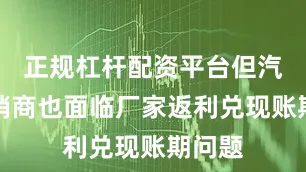 正规杠杆配资平台但汽车经销商也面临厂家返利兑现账期问题