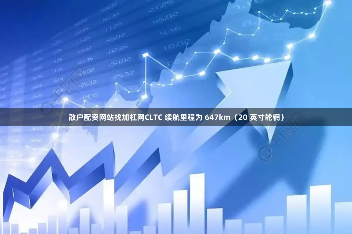 散户配资网站找加杠网CLTC 续航里程为 647km（20 英寸轮辋）