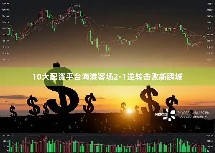 10大配资平台海港客场2-1逆转击败新鹏城