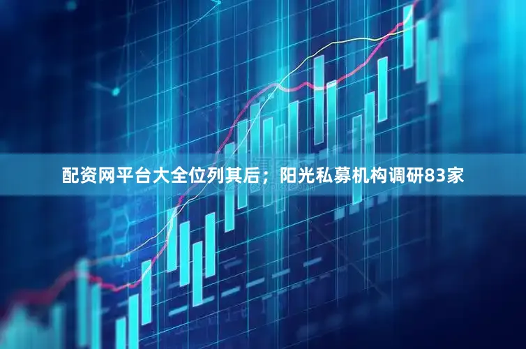 配资网平台大全位列其后；阳光私募机构调研83家