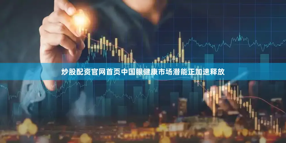 炒股配资官网首页中国眼健康市场潜能正加速释放