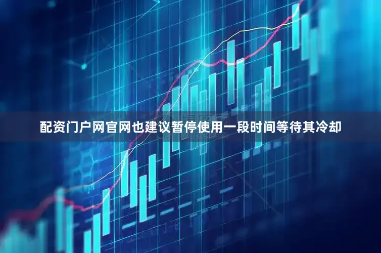 配资门户网官网也建议暂停使用一段时间等待其冷却