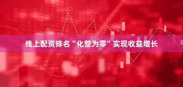 线上配资排名“化整为零”实现收益增长