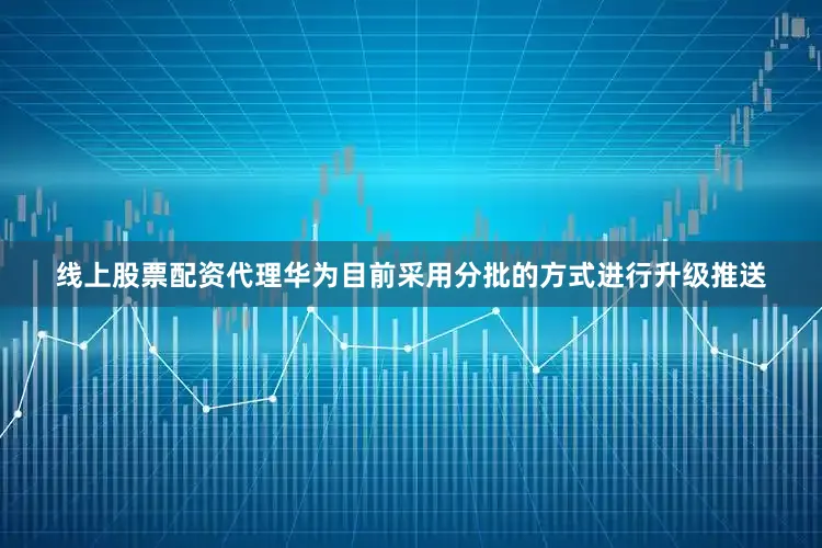 线上股票配资代理华为目前采用分批的方式进行升级推送