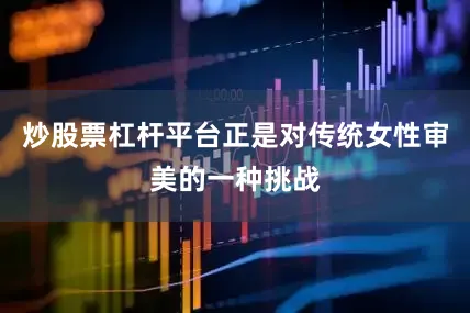 炒股票杠杆平台正是对传统女性审美的一种挑战