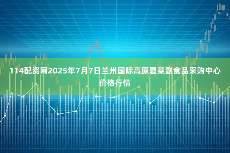 114配资网2025年7月7日兰州国际高原夏菜副食品采购中心价格行情