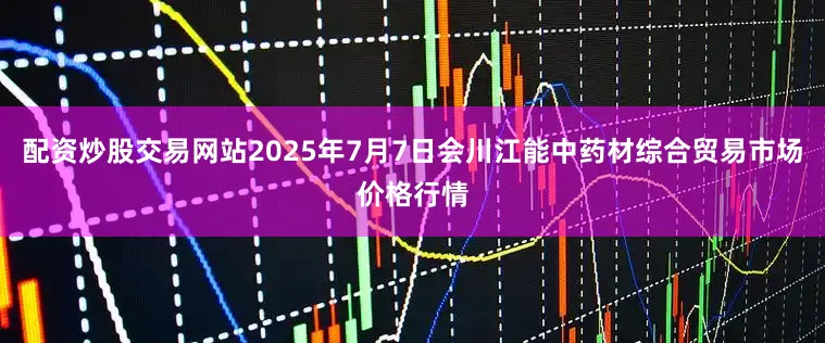 配资炒股交易网站2025年7月7日会川江能中药材综合贸易市场价格行情