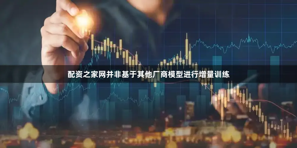 配资之家网并非基于其他厂商模型进行增量训练