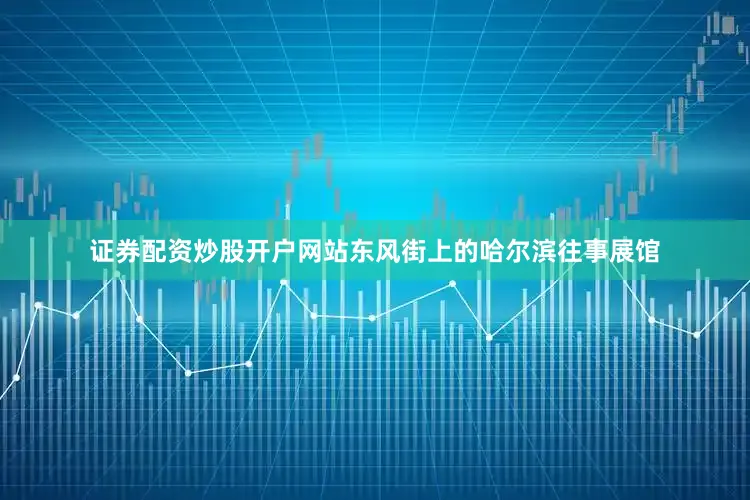 证券配资炒股开户网站东风街上的哈尔滨往事展馆