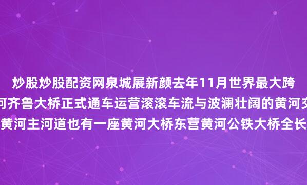 炒股炒股配资网泉城展新颜去年11月世界最大跨度网状吊杆拱桥济南黄河齐鲁大桥正式通车运营滚滚车流与波澜壮阔的黄河交相辉映在东营横跨黄河主河道也有一座黄河大桥东营黄河公铁大桥全长2230.4米采取“公路在上、铁路在下”的双层合建模式是黄河上最大跨径斜拉桥被誉为“黄河第一跨”未来列车在此处呼啸而过你会看到山东“既厚重又年轻”的双重特质这里既是母亲河千万年奔流的终点又是新生湿地无限可能的起点04无际平原在
