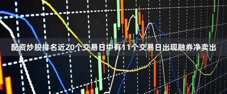 配资炒股排名近20个交易日中有11个交易日出现融券净卖出