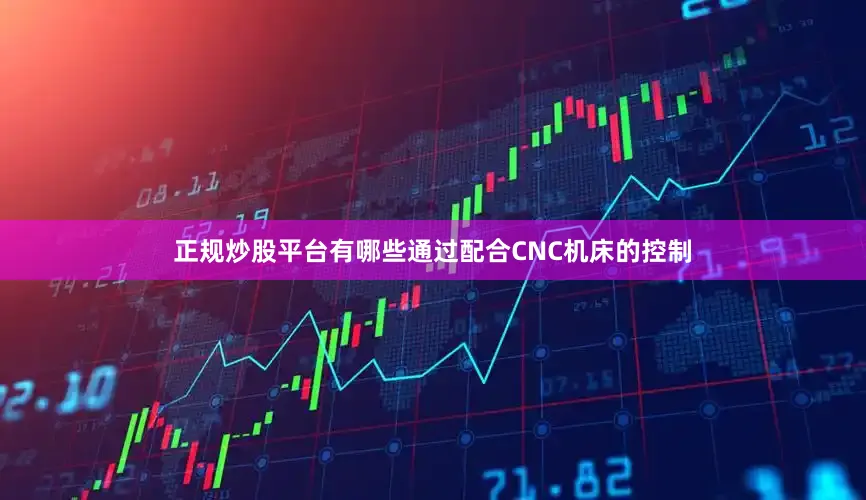 正规炒股平台有哪些通过配合CNC机床的控制