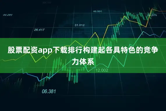股票配资app下载排行构建起各具特色的竞争力体系