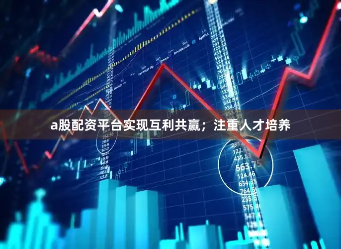 a股配资平台实现互利共赢；注重人才培养