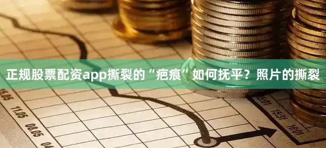 正规股票配资app撕裂的“疤痕”如何抚平？照片的撕裂