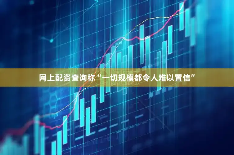 网上配资查询称“一切规模都令人难以置信”