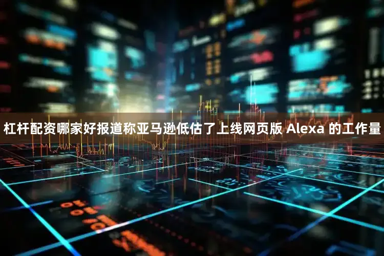 杠杆配资哪家好报道称亚马逊低估了上线网页版 Alexa 的工作量