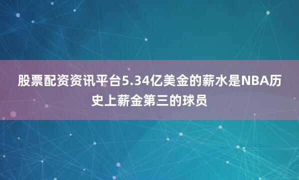 股票配资资讯平台5.34亿美金的薪水是NBA历史上薪金第三的球员