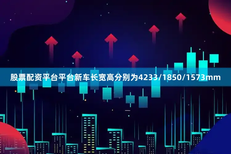 股票配资平台平台新车长宽高分别为4233/1850/1573mm