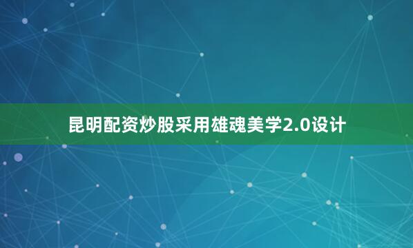 昆明配资炒股采用雄魂美学2.0设计