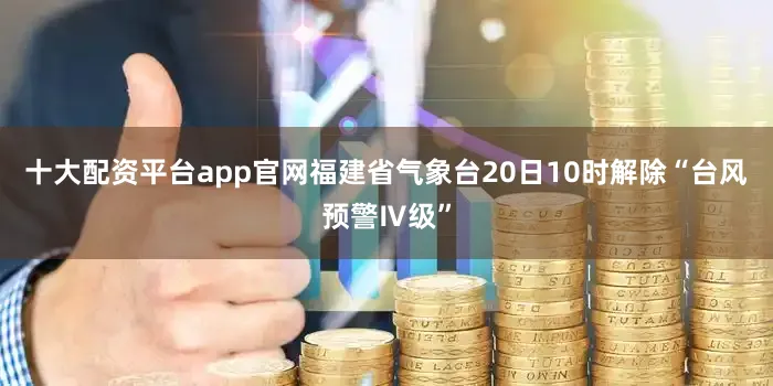 十大配资平台app官网福建省气象台20日10时解除“台风预警Ⅳ级”