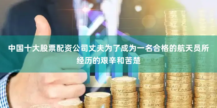 中国十大股票配资公司丈夫为了成为一名合格的航天员所经历的艰辛和苦楚