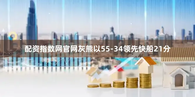 配资指数网官网灰熊以55-34领先快船21分