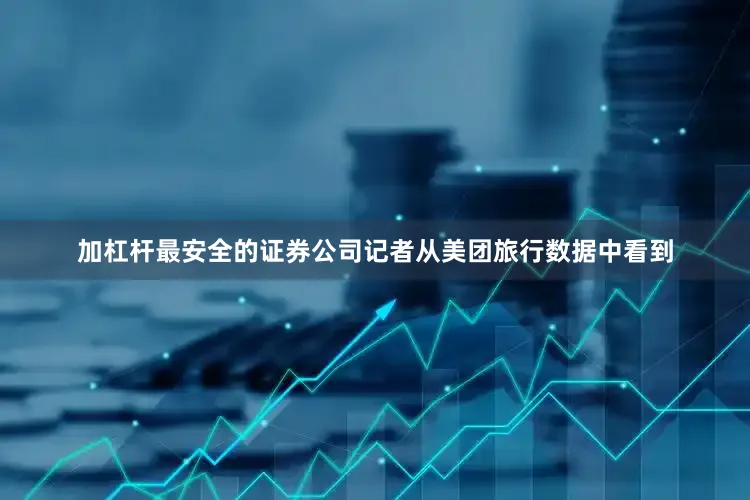 加杠杆最安全的证券公司记者从美团旅行数据中看到