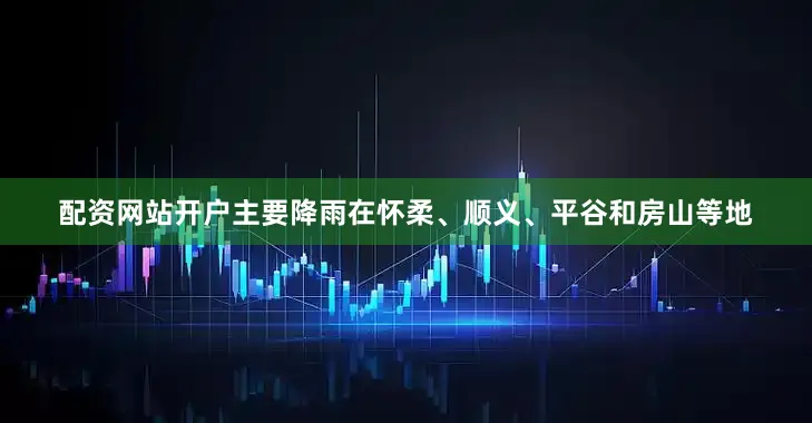 配资网站开户主要降雨在怀柔、顺义、平谷和房山等地