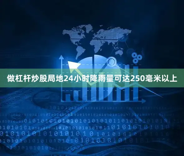 做杠杆炒股局地24小时降雨量可达250毫米以上