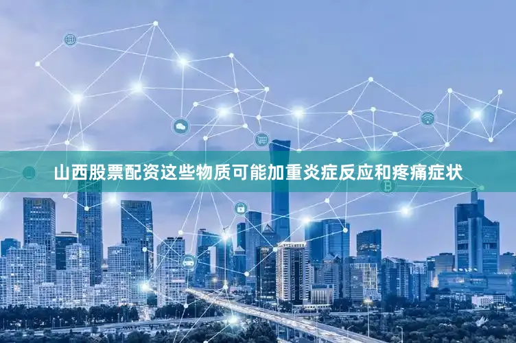 山西股票配资这些物质可能加重炎症反应和疼痛症状