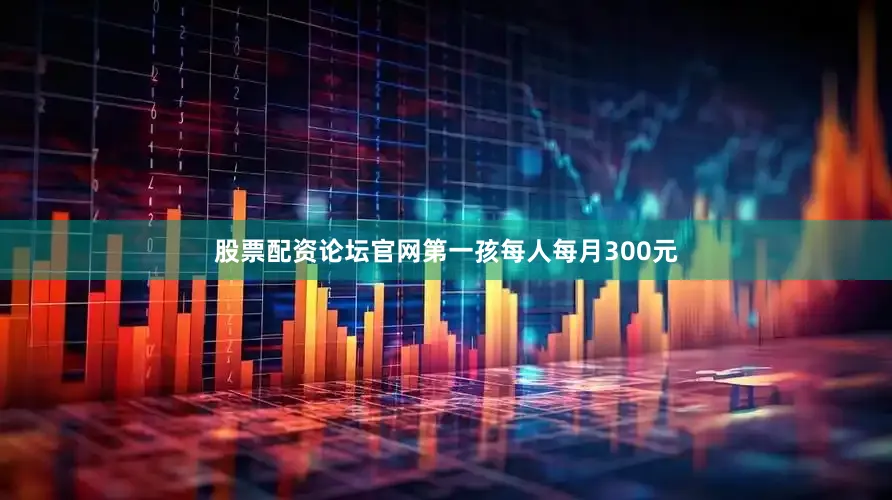 股票配资论坛官网第一孩每人每月300元