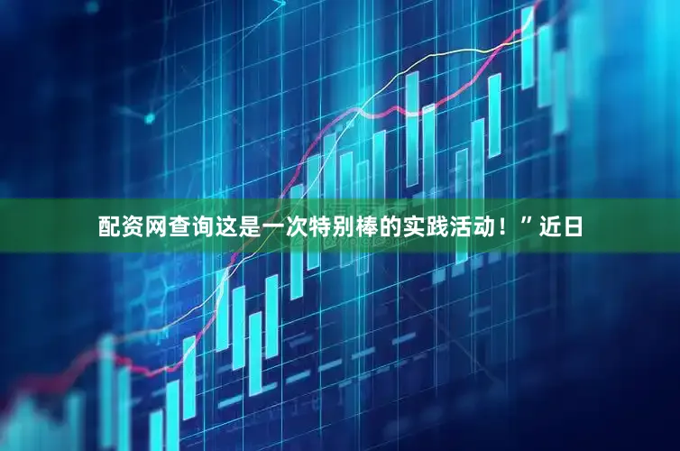 配资网查询这是一次特别棒的实践活动！”近日