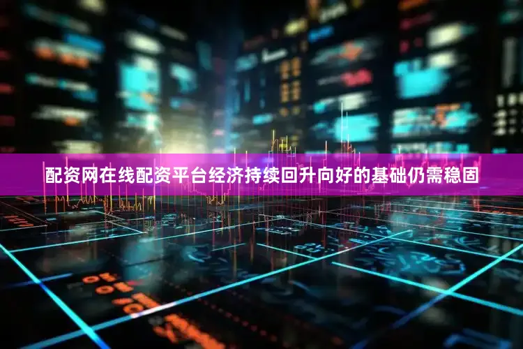 配资网在线配资平台经济持续回升向好的基础仍需稳固