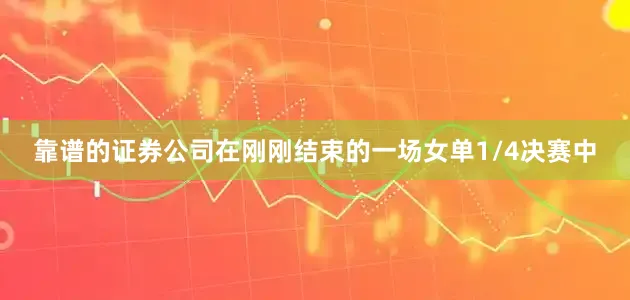靠谱的证券公司在刚刚结束的一场女单1/4决赛中